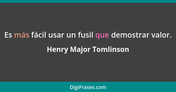 Es más fácil usar un fusil que demostrar valor.... - Henry Major Tomlinson