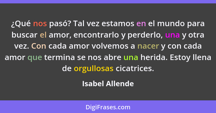 ¿Qué nos pasó? Tal vez estamos en el mundo para buscar el amor, encontrarlo y perderlo, una y otra vez. Con cada amor volvemos a nace... - Isabel Allende