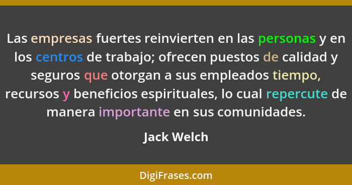 Las empresas fuertes reinvierten en las personas y en los centros de trabajo; ofrecen puestos de calidad y seguros que otorgan a sus empl... - Jack Welch