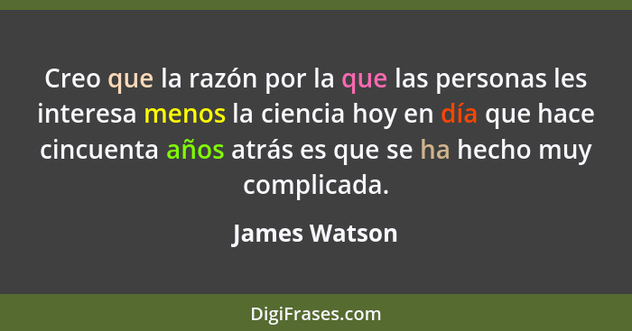 Creo que la razón por la que las personas les interesa menos la ciencia hoy en día que hace cincuenta años atrás es que se ha hecho muy... - James Watson