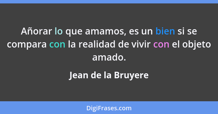 Añorar lo que amamos, es un bien si se compara con la realidad de vivir con el objeto amado.... - Jean de la Bruyere