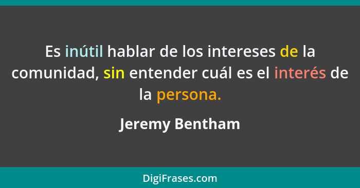 Es inútil hablar de los intereses de la comunidad, sin entender cuál es el interés de la persona.... - Jeremy Bentham