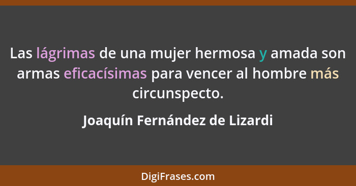 Las lágrimas de una mujer hermosa y amada son armas eficacísimas para vencer al hombre más circunspecto.... - Joaquín Fernández de Lizardi