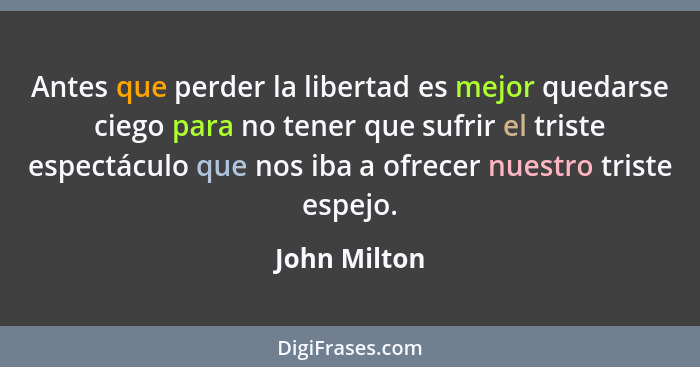 Antes que perder la libertad es mejor quedarse ciego para no tener que sufrir el triste espectáculo que nos iba a ofrecer nuestro triste... - John Milton