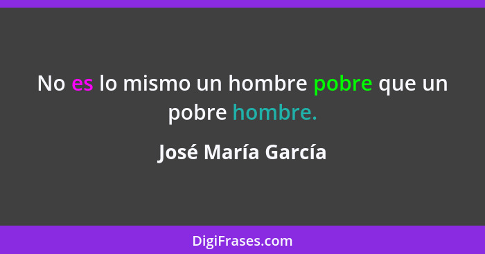 No es lo mismo un hombre pobre que un pobre hombre.... - José María García