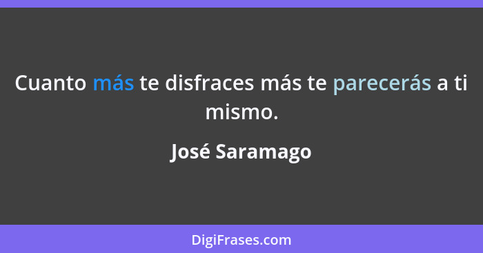 Cuanto más te disfraces más te parecerás a ti mismo.... - José Saramago