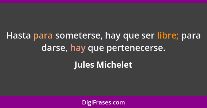 Hasta para someterse, hay que ser libre; para darse, hay que pertenecerse.... - Jules Michelet