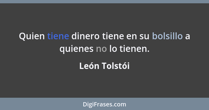 Quien tiene dinero tiene en su bolsillo a quienes no lo tienen.... - León Tolstói