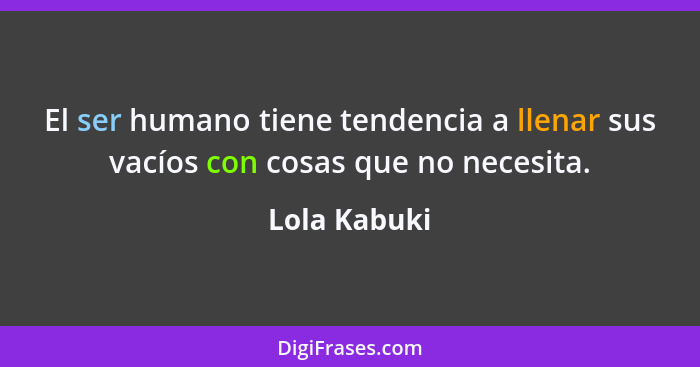 El ser humano tiene tendencia a llenar sus vacíos con cosas que no necesita.... - Lola Kabuki