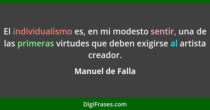 El individualismo es, en mi modesto sentir, una de las primeras virtudes que deben exigirse al artista creador.... - Manuel de Falla