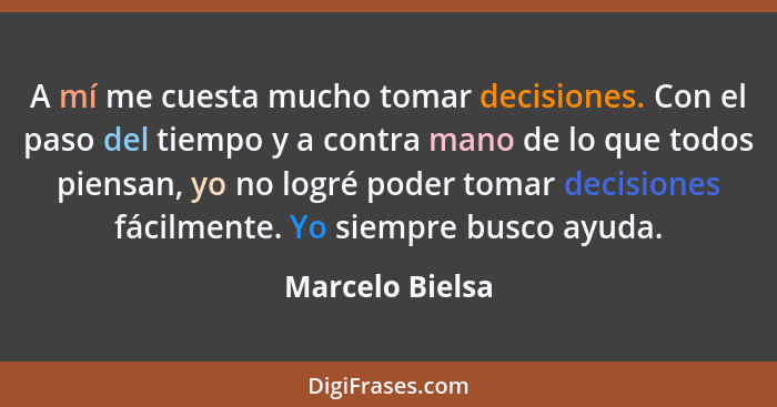 A mí me cuesta mucho tomar decisiones. Con el paso del tiempo y a contra mano de lo que todos piensan, yo no logré poder tomar decisi... - Marcelo Bielsa