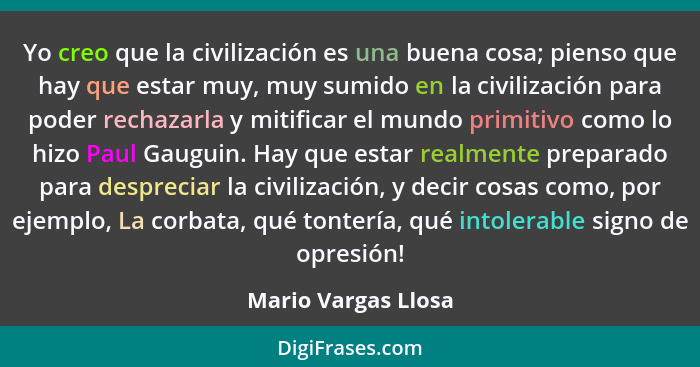Yo creo que la civilización es una buena cosa; pienso que hay que estar muy, muy sumido en la civilización para poder rechazarla... - Mario Vargas Llosa