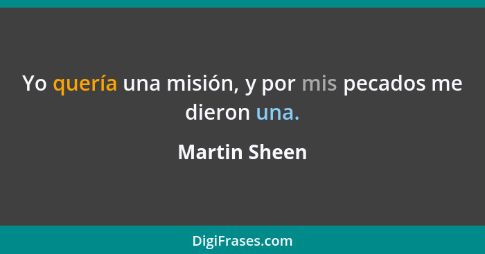 Yo quería una misión, y por mis pecados me dieron una.... - Martin Sheen