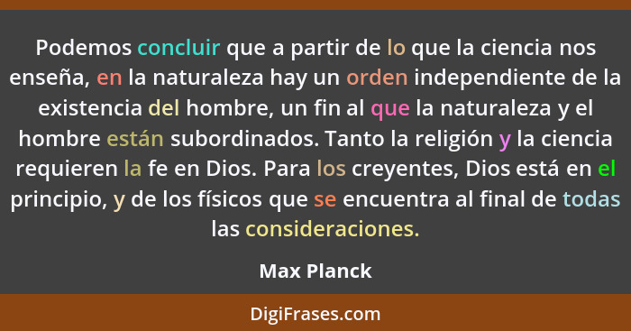Podemos concluir que a partir de lo que la ciencia nos enseña, en la naturaleza hay un orden independiente de la existencia del hombre, u... - Max Planck