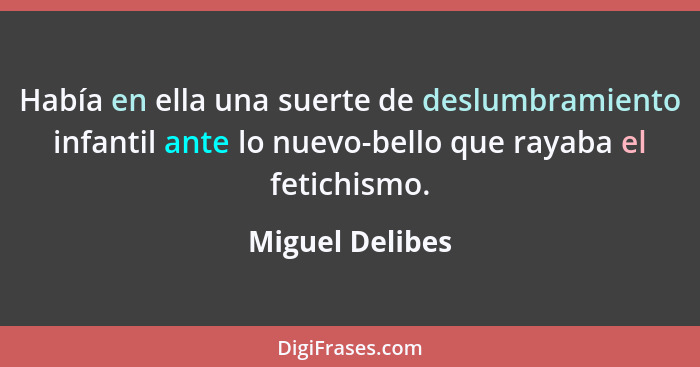 Había en ella una suerte de deslumbramiento infantil ante lo nuevo-bello que rayaba el fetichismo.... - Miguel Delibes