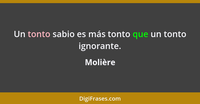 Un tonto sabio es más tonto que un tonto ignorante.... - Molière