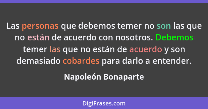 Las personas que debemos temer no son las que no están de acuerdo con nosotros. Debemos temer las que no están de acuerdo y son d... - Napoleón Bonaparte