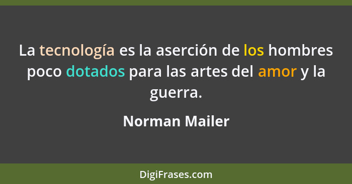 La tecnología es la aserción de los hombres poco dotados para las artes del amor y la guerra.... - Norman Mailer