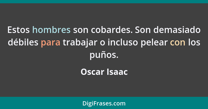 Estos hombres son cobardes. Son demasiado débiles para trabajar o incluso pelear con los puños.... - Oscar Isaac