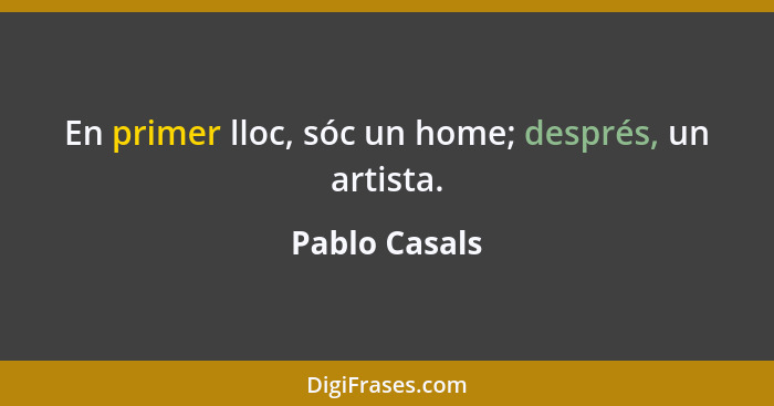 En primer lloc, sóc un home; després, un artista.... - Pablo Casals