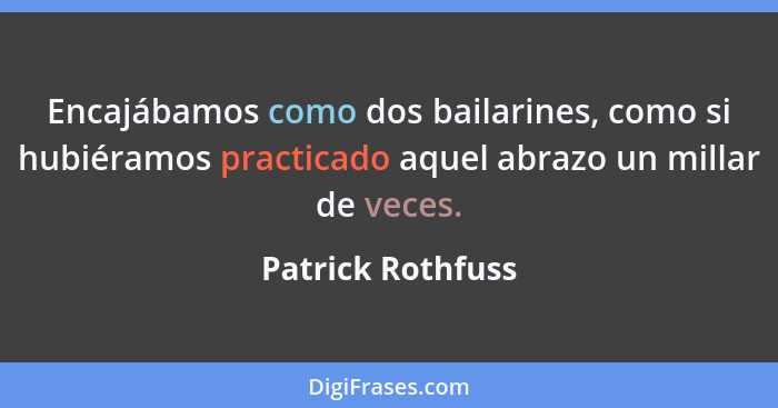 Encajábamos como dos bailarines, como si hubiéramos practicado aquel abrazo un millar de veces.... - Patrick Rothfuss