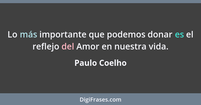 Lo más importante que podemos donar es el reflejo del Amor en nuestra vida.... - Paulo Coelho