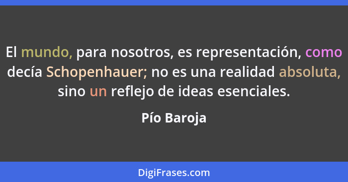 El mundo, para nosotros, es representación, como decía Schopenhauer; no es una realidad absoluta, sino un reflejo de ideas esenciales.... - Pío Baroja