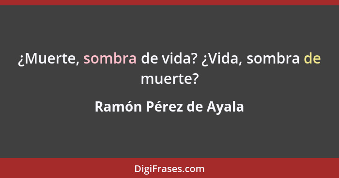 ¿Muerte, sombra de vida? ¿Vida, sombra de muerte?... - Ramón Pérez de Ayala
