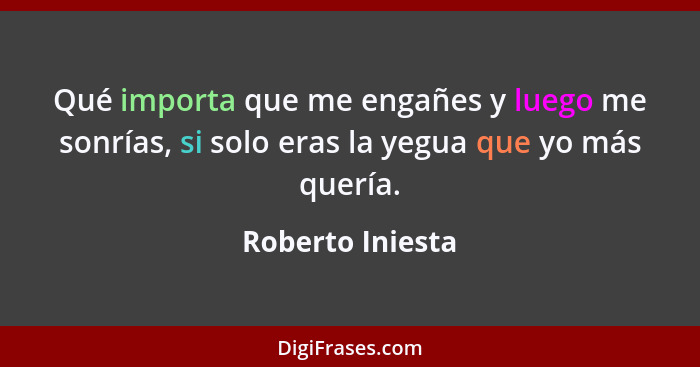 Qué importa que me engañes y luego me sonrías, si solo eras la yegua que yo más quería.... - Roberto Iniesta