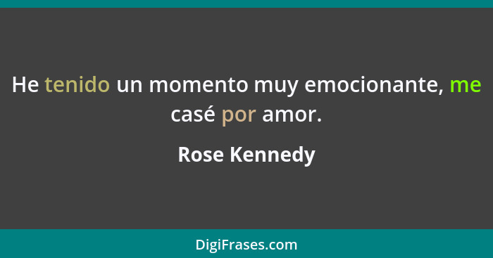 He tenido un momento muy emocionante, me casé por amor.... - Rose Kennedy