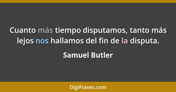 Cuanto más tiempo disputamos, tanto más lejos nos hallamos del fin de la disputa.... - Samuel Butler