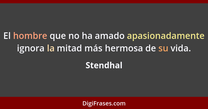 El hombre que no ha amado apasionadamente ignora la mitad más hermosa de su vida.... - Stendhal