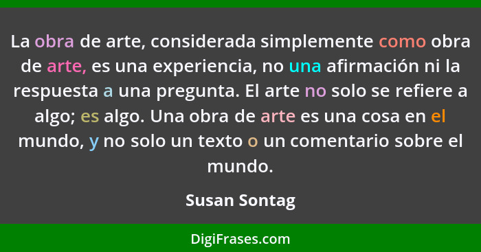 La obra de arte, considerada simplemente como obra de arte, es una experiencia, no una afirmación ni la respuesta a una pregunta. El ar... - Susan Sontag