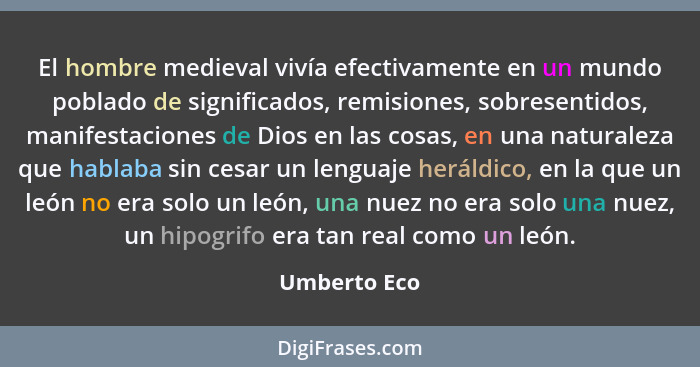 El hombre medieval vivía efectivamente en un mundo poblado de significados, remisiones, sobresentidos, manifestaciones de Dios en las co... - Umberto Eco
