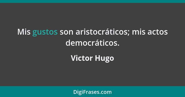Mis gustos son aristocráticos; mis actos democráticos.... - Victor Hugo
