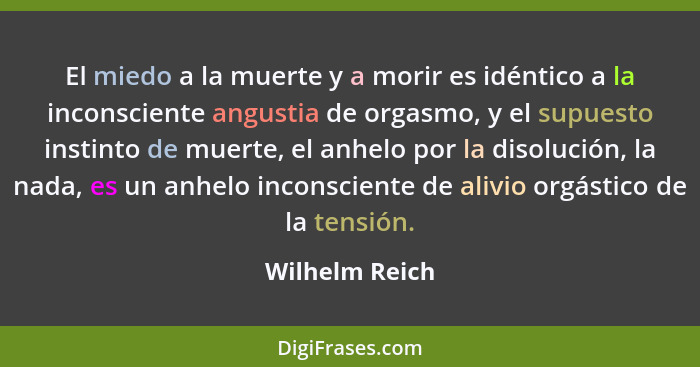 El miedo a la muerte y a morir es idéntico a la inconsciente angustia de orgasmo, y el supuesto instinto de muerte, el anhelo por la d... - Wilhelm Reich