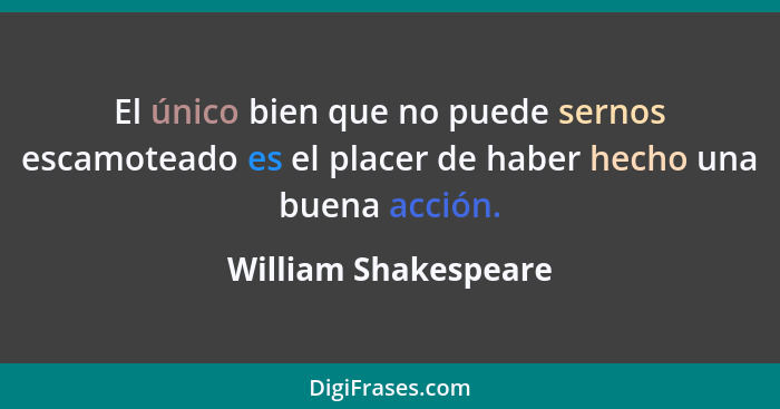 El único bien que no puede sernos escamoteado es el placer de haber hecho una buena acción.... - William Shakespeare