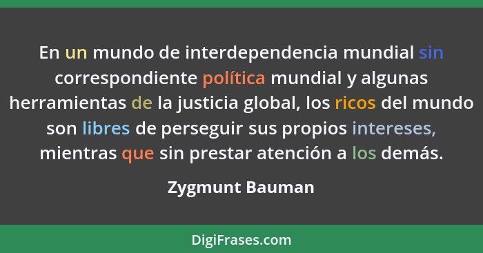 En un mundo de interdependencia mundial sin correspondiente política mundial y algunas herramientas de la justicia global, los ricos... - Zygmunt Bauman