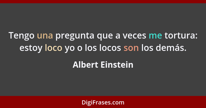 Tengo una pregunta que a veces me tortura: estoy loco yo o los locos son los demás.... - Albert Einstein