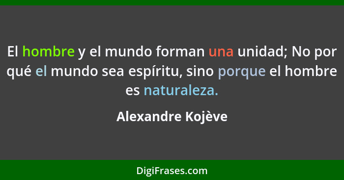 El hombre y el mundo forman una unidad; No por qué el mundo sea espíritu, sino porque el hombre es naturaleza.... - Alexandre Kojève