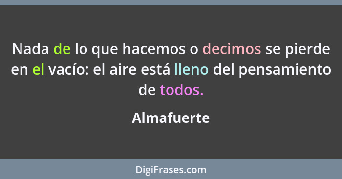 Nada de lo que hacemos o decimos se pierde en el vacío: el aire está lleno del pensamiento de todos.... - Almafuerte