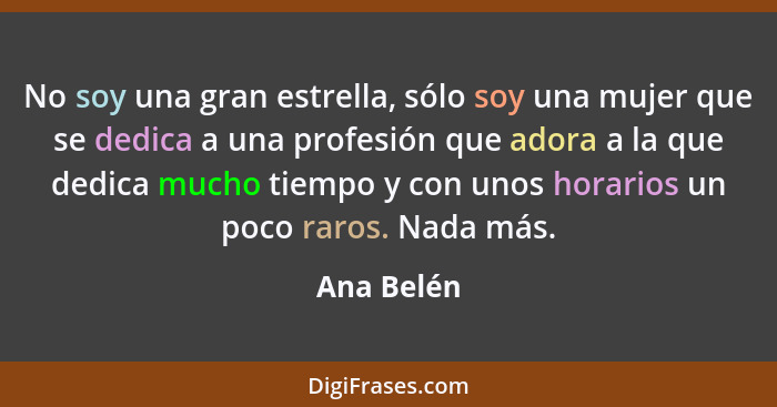 No soy una gran estrella, sólo soy una mujer que se dedica a una profesión que adora a la que dedica mucho tiempo y con unos horarios un p... - Ana Belén