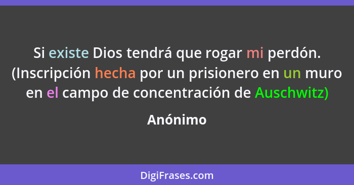 Si existe Dios tendrá que rogar mi perdón. (Inscripción hecha por un prisionero en un muro en el campo de concentración de Auschwitz)... - Anónimo