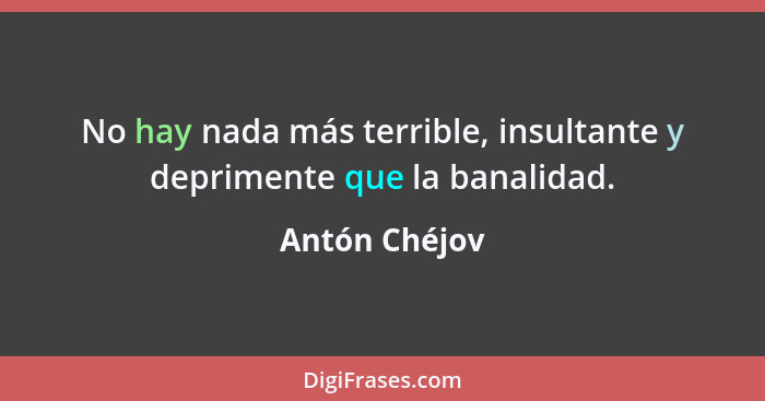 No hay nada más terrible, insultante y deprimente que la banalidad.... - Antón Chéjov