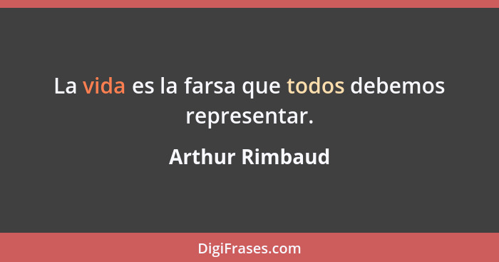La vida es la farsa que todos debemos representar.... - Arthur Rimbaud
