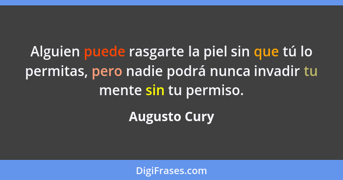 Alguien puede rasgarte la piel sin que tú lo permitas, pero nadie podrá nunca invadir tu mente sin tu permiso.... - Augusto Cury