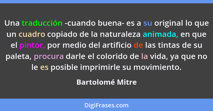 Una traducción -cuando buena- es a su original lo que un cuadro copiado de la naturaleza animada, en que el pintor, por medio del ar... - Bartolomé Mitre