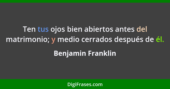 Ten tus ojos bien abiertos antes del matrimonio; y medio cerrados después de él.... - Benjamin Franklin