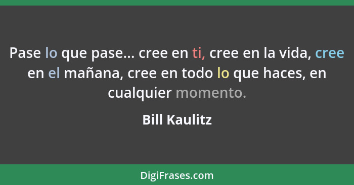 Pase lo que pase... cree en ti, cree en la vida, cree en el mañana, cree en todo lo que haces, en cualquier momento.... - Bill Kaulitz