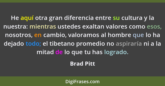 He aquí otra gran diferencia entre su cultura y la nuestra: mientras ustedes exaltan valores como esos, nosotros, en cambio, valoramos al... - Brad Pitt